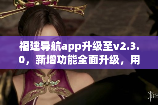 福建导航app升级至v2.3.0，新增功能全面升级，用户体验更佳