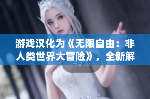 游戏汉化为《无限自由：非人类世界大冒险》，全新解锁超越想象的 gaming 乐趣。