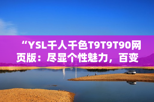 “YSL千人千色T9T9T90网页版：尽显个性魅力，百变妆容轻松打造！”