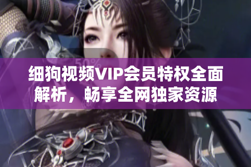 细狗视频VIP会员特权全面解析，畅享全网独家资源