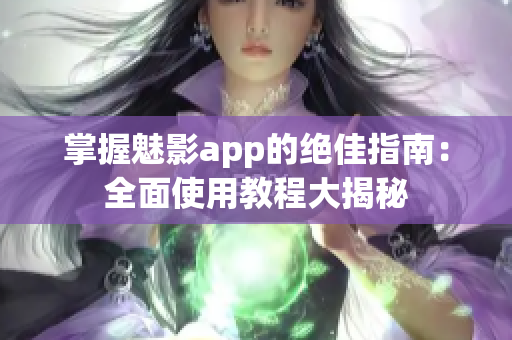 掌握魅影app的绝佳指南：全面使用教程大揭秘