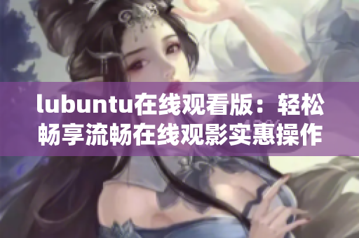 lubuntu在线观看版：轻松畅享流畅在线观影实惠操作系统