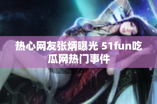 热心网友张炳曝光 51fun吃瓜网热门事件