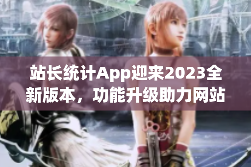 站长统计App迎来2023全新版本，功能升级助力网站数据分析与优化