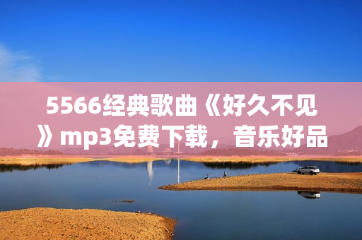 5566经典歌曲《好久不见》mp3免费下载，音乐好品味共享