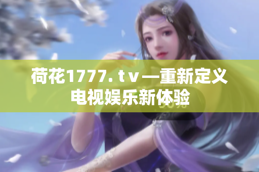 荷花1777. tⅴ—重新定义电视娱乐新体验