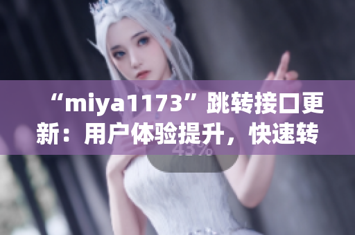 “miya1173”跳转接口更新：用户体验提升，快速转跳功能更稳定