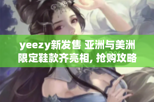 yeezy新发售 亚洲与美洲限定鞋款齐亮相, 抢购攻略全揭秘!