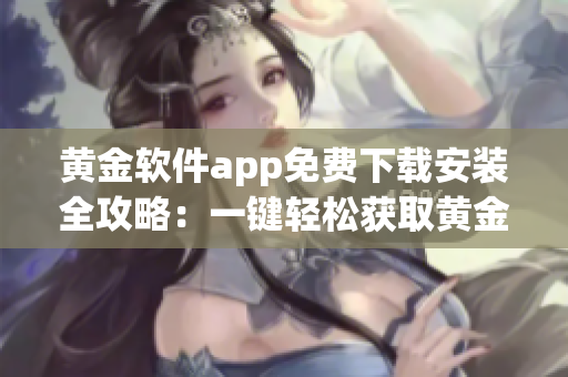 黄金软件app免费下载安装全攻略：一键轻松获取黄金软件app，安装简便，操作便捷