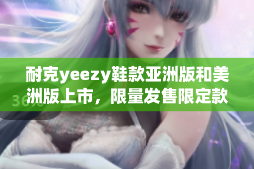 耐克yeezy鞋款亚洲版和美洲版上市，限量发售限定款 yeezy鞋款登陆亚洲和美洲市场