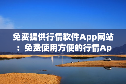 免费提供行情软件App网站：免费使用方便的行情App在线获取实时资讯