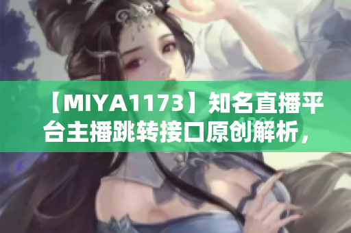 【MIYA1173】知名直播平台主播跳转接口原创解析，功能介绍及使用教程