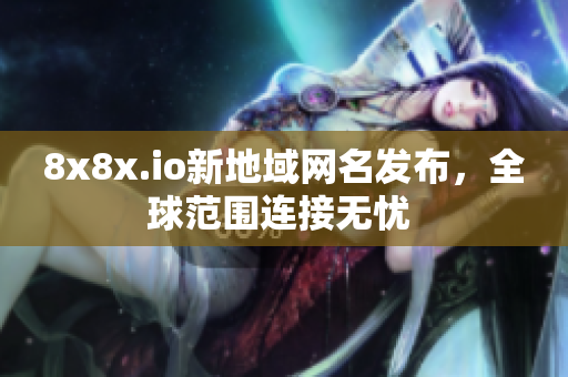 8x8x.io新地域网名发布，全球范围连接无忧 