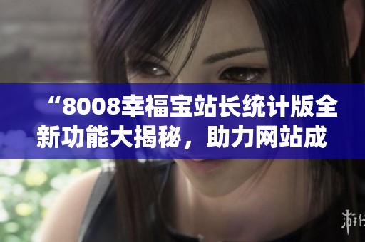 “8008幸福宝站长统计版全新功能大揭秘，助力网站成长”