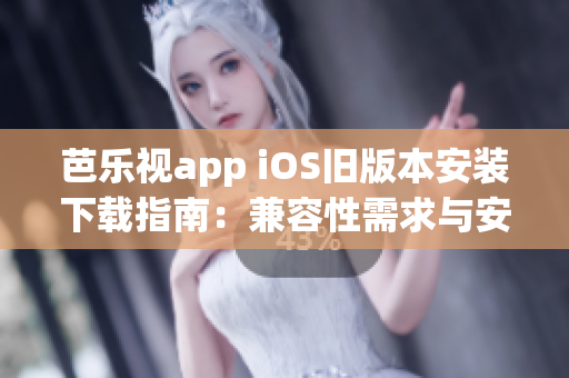 芭乐视app iOS旧版本安装下载指南：兼容性需求与安装步骤详解