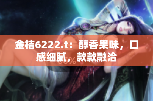 金桔6222.t：醇香果味，口感细腻，款款融洽