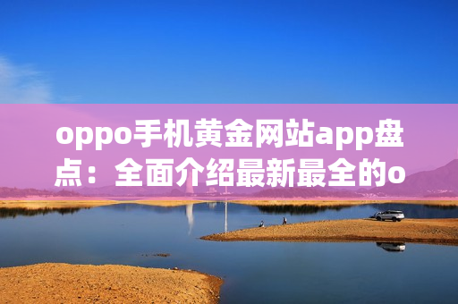 oppo手机黄金网站app盘点：全面介绍最新最全的oppo手机应用推荐