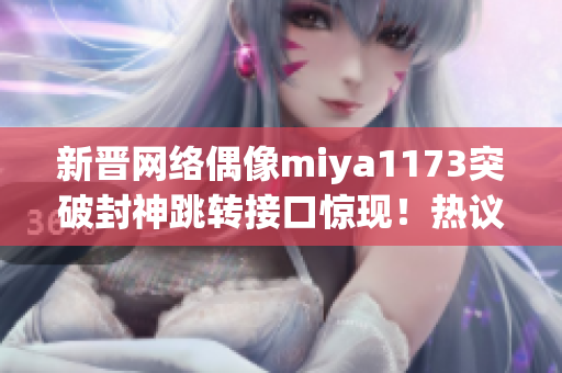 新晋网络偶像miya1173突破封神跳转接口惊现！热议引爆网络热潮，粉丝狂欢不止