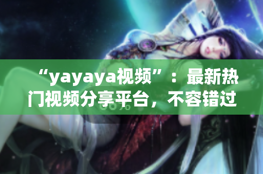 “yayaya视频”：最新热门视频分享平台，不容错过的视频精选！