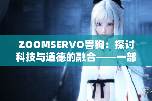 ZOOMSERVO兽狗：探讨科技与道德的融合——一部引人深思的剧情解析