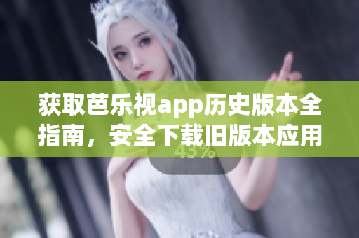 获取芭乐视app历史版本全指南，安全下载旧版本应用程序