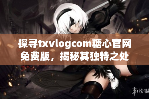 探寻txvlogcom糖心官网免费版，揭秘其独特之处