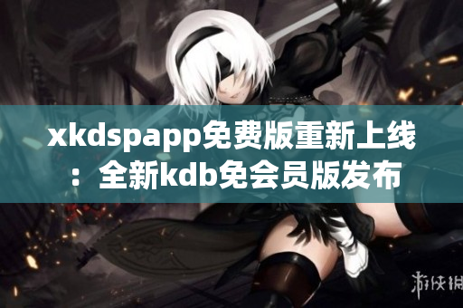 xkdspapp免费版重新上线：全新kdb免会员版发布