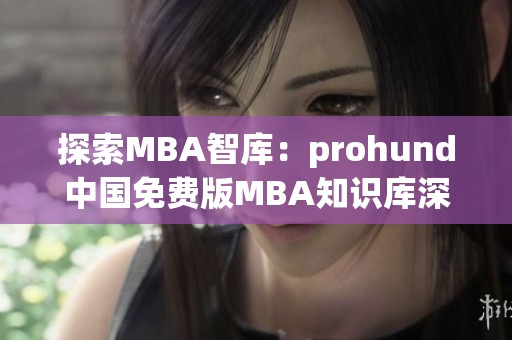 探索MBA智库：prohund中国免费版MBA知识库深度解读