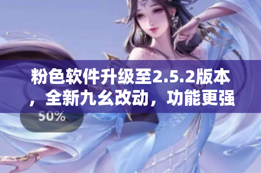 粉色软件升级至2.5.2版本，全新九幺改动，功能更强大