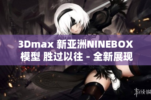 3Dmax 新亚洲NINEBOX 模型 胜过以往 - 全新展现