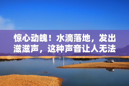 惊心动魄！水滴落地，发出滋滋声，这种声音让人无法忽视！