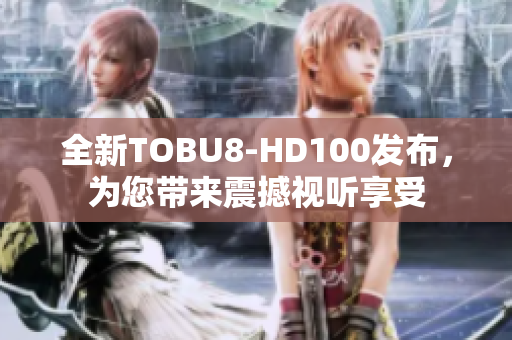 全新TOBU8-HD100发布，为您带来震撼视听享受