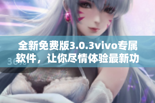 全新免费版3.0.3vivo专属软件，让你尽情体验最新功能