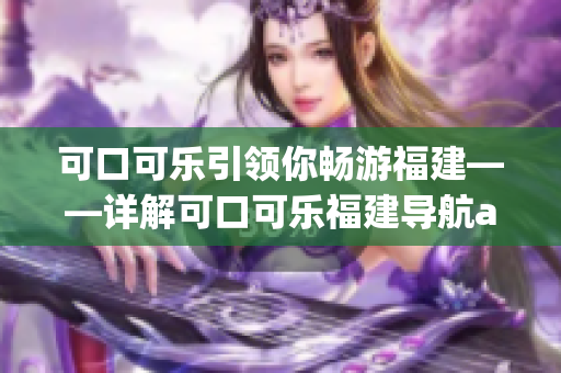 可口可乐引领你畅游福建——详解可口可乐福建导航app功能