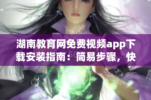 湖南教育网免费视频app下载安装指南：简易步骤，快速上手