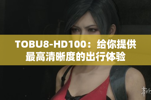 TOBU8-HD100：给你提供最高清晰度的出行体验