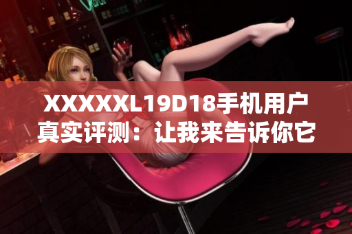 XXXXXL19D18手机用户真实评测：让我来告诉你它的真实表现