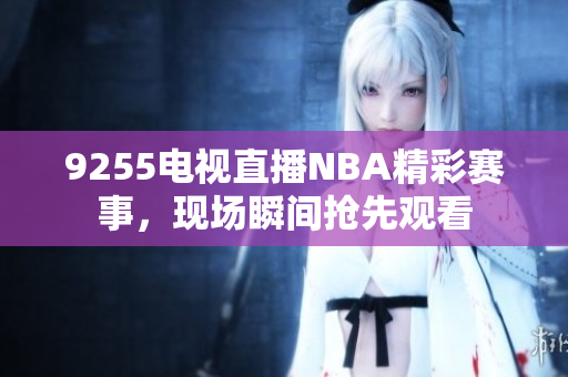 9255电视直播NBA精彩赛事，现场瞬间抢先观看