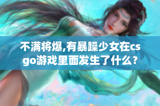 不满将爆,有暴躁少女在csgo游戏里面发生了什么？