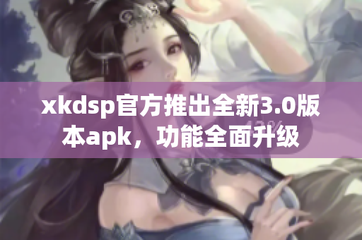 xkdsp官方推出全新3.0版本apk，功能全面升级