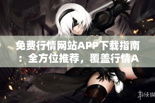 免费行情网站APP下载指南：全方位推荐，覆盖行情APP大全