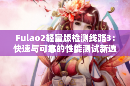 Fulao2轻量版检测线路3：快速与可靠的性能测试新选择