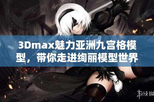 3Dmax魅力亚洲九宫格模型，带你走进绚丽模型世界