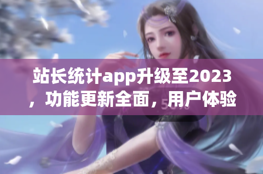 站长统计app升级至2023，功能更新全面，用户体验大幅提升