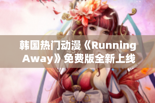 韩国热门动漫《Running Away》免费版全新上线，精彩不断！