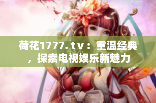 荷花1777. tⅴ：重温经典，探索电视娱乐新魅力