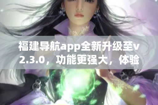 福建导航app全新升级至v2.3.0，功能更强大，体验更畅快