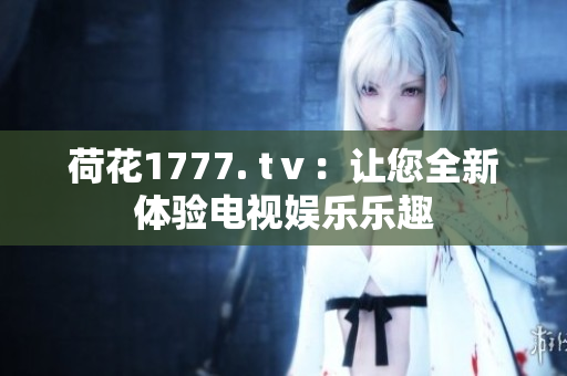 荷花1777. tⅴ：让您全新体验电视娱乐乐趣