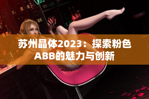 苏州晶体2023：探索粉色ABB的魅力与创新