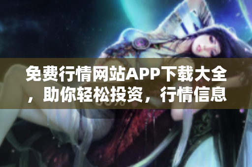 免费行情网站APP下载大全，助你轻松投资，行情信息全方位覆盖